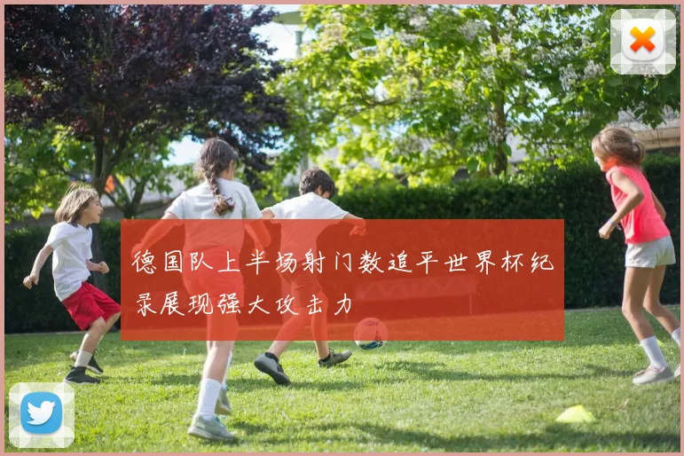 德国队上半场射门数追平世界杯纪录展现强大攻击力