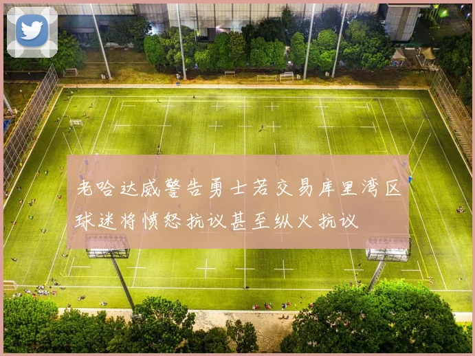 老哈达威警告勇士若交易库里湾区球迷将愤怒抗议甚至纵火抗议