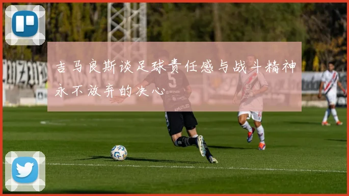 吉马良斯谈足球责任感与战斗精神永不放弃的决心