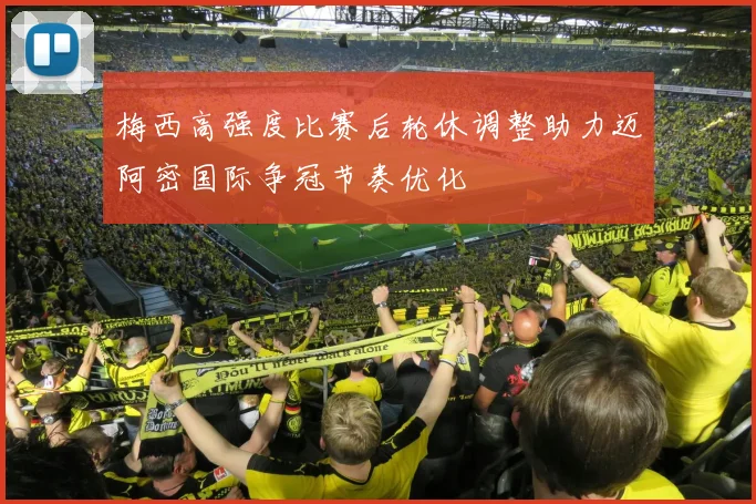 梅西高强度比赛后轮休调整助力迈阿密国际争冠节奏优化