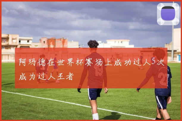 阿玛德在世界杯赛场上成功过人5次成为过人王者
