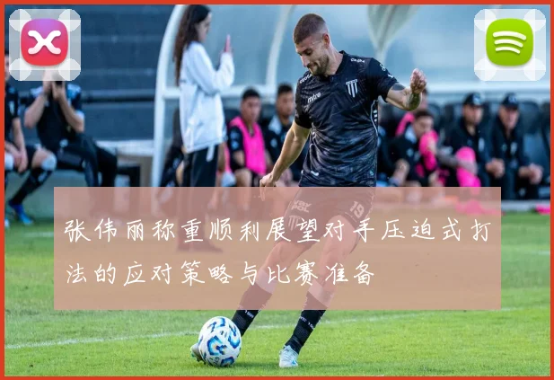 张伟丽称重顺利展望对手压迫式打法的应对策略与比赛准备