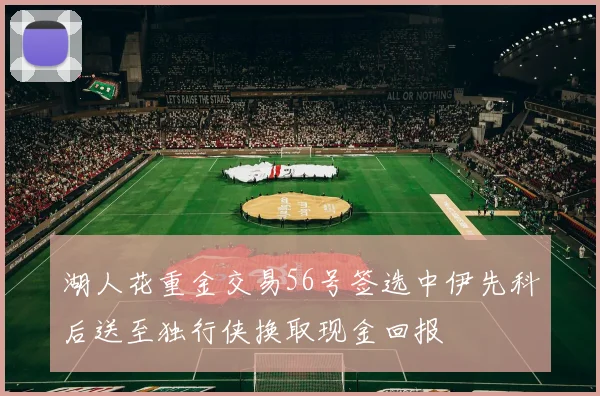 湖人花重金交易56号签选中伊先科后送至独行侠换取现金回报