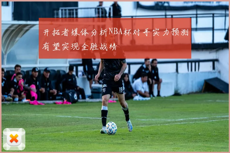 开拓者媒体分析NBA杯对手实力预测有望实现全胜战绩