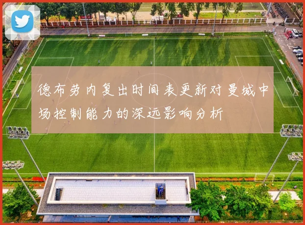 德布劳内复出时间表更新对曼城中场控制能力的深远影响分析