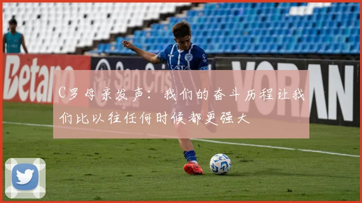 C罗母亲发声:我们的奋斗历程让我们比以往任何时候都更强大