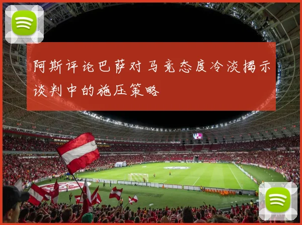 阿斯评论巴萨对马竞态度冷淡揭示谈判中的施压策略