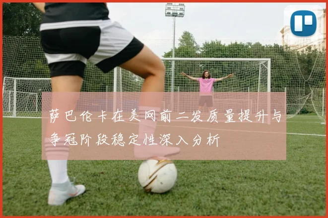 萨巴伦卡在美网前二发质量提升与争冠阶段稳定性深入分析