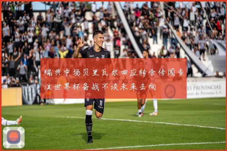 瑞典中场贝里瓦尔回应转会传闻专注世界杯备战不谈未来去向