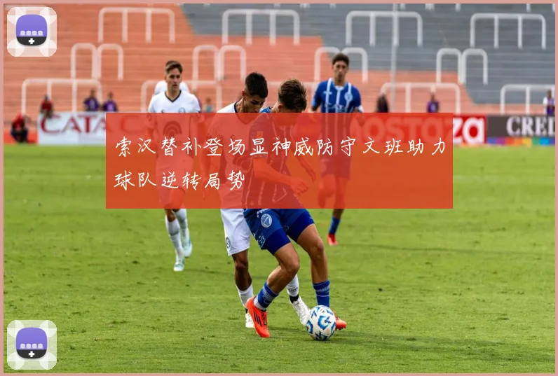 索汉替补登场显神威防守文班助力球队逆转局势
