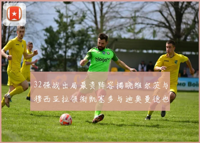 32强战出局最贵阵容揭晓维尔茨与穆西亚拉领衔凯塞多与迪奥曼德也在其中