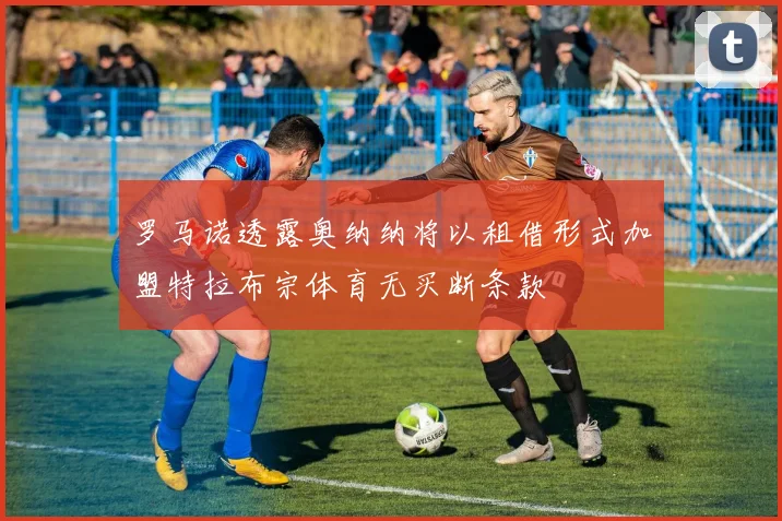 罗马诺透露奥纳纳将以租借形式加盟特拉布宗体育无买断条款
