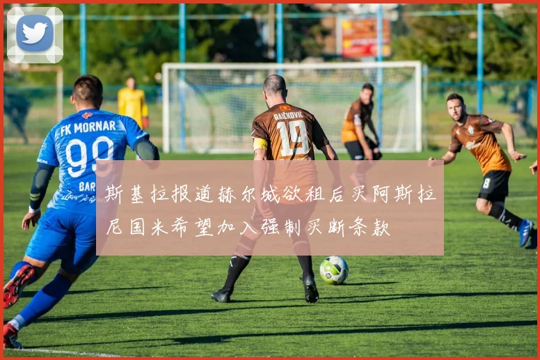 斯基拉报道赫尔城欲租后买阿斯拉尼国米希望加入强制买断条款