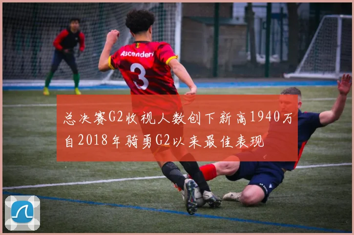 总决赛G2收视人数创下新高1940万自2018年骑勇G2以来最佳表现