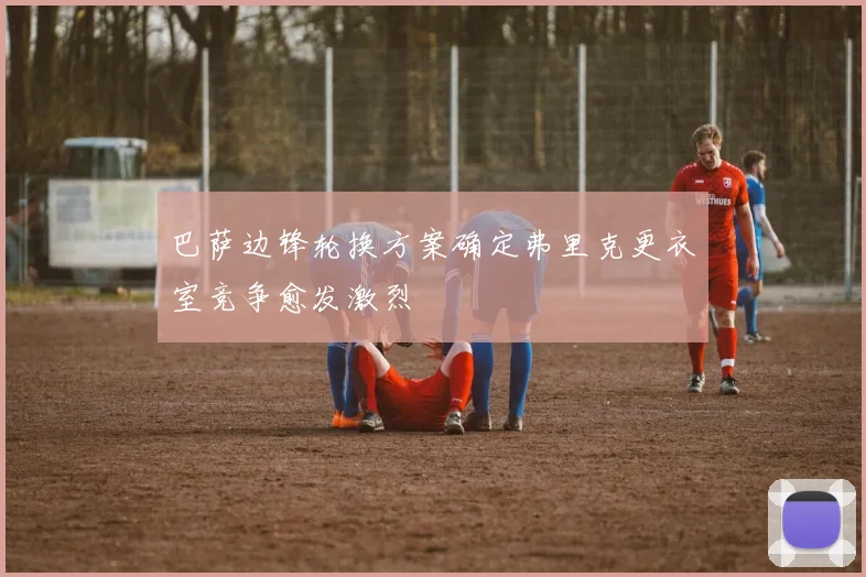 巴萨边锋轮换方案确定弗里克更衣室竞争愈发激烈