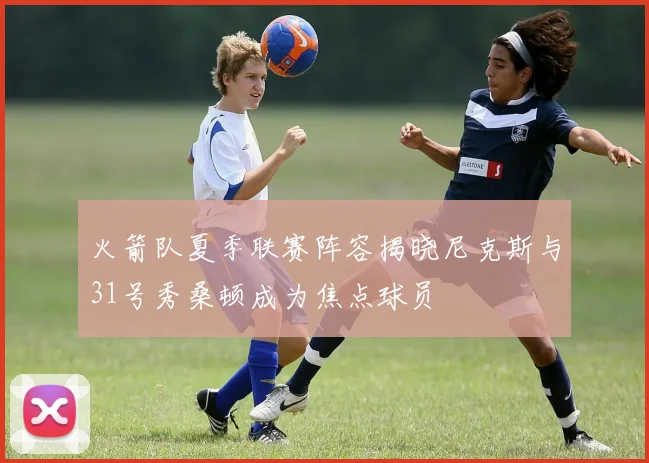 火箭队夏季联赛阵容揭晓尼克斯与31号秀桑顿成为焦点球员