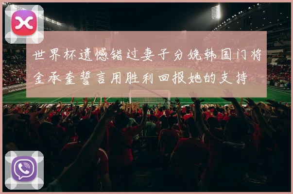 世界杯遗憾错过妻子分娩韩国门将金承奎誓言用胜利回报她的支持