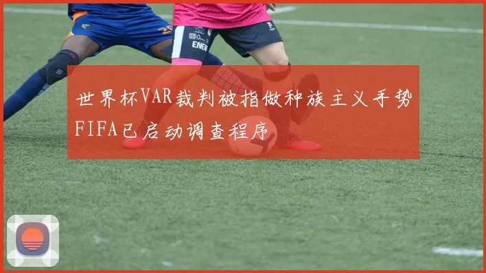 世界杯VAR裁判被指做种族主义手势FIFA已启动调查程序