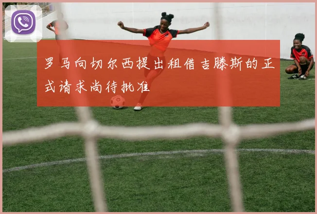罗马向切尔西提出租借吉滕斯的正式请求尚待批准