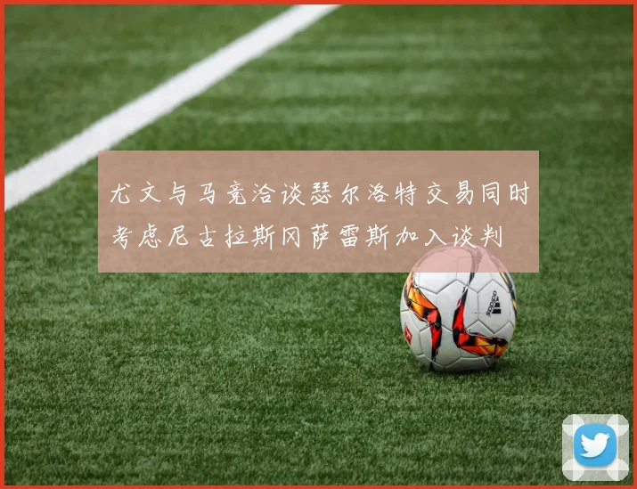 尤文与马竞洽谈瑟尔洛特交易同时考虑尼古拉斯冈萨雷斯加入谈判