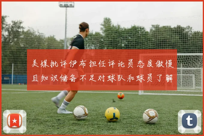 美媒批评伊布担任评论员态度傲慢且知识储备不足对球队和球员了解有限