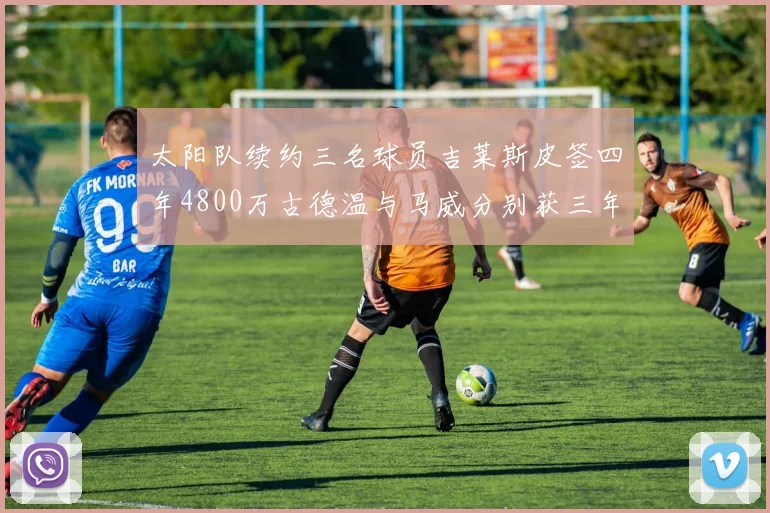 太阳队续约三名球员吉莱斯皮签四年4800万古德温与马威分别获三年合同