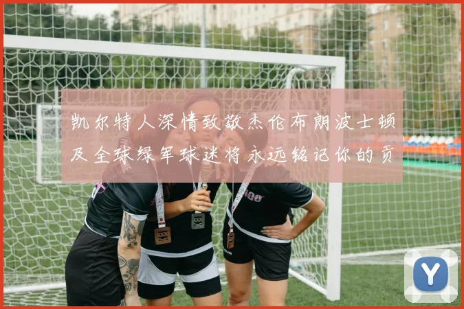 凯尔特人深情致敬杰伦布朗波士顿及全球绿军球迷将永远铭记你的贡献